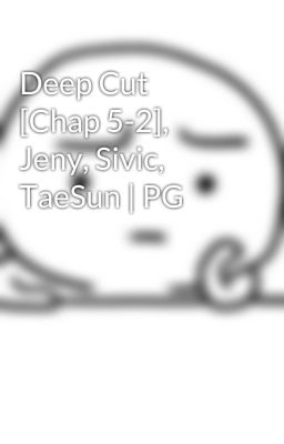 Deep Cut [Chap 5-2], Jeny, Sivic, TaeSun | PG