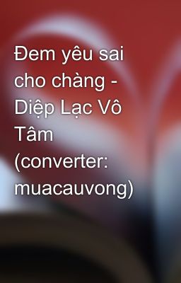 Đem yêu sai cho chàng - Diệp Lạc Vô Tâm (converter: muacauvong)