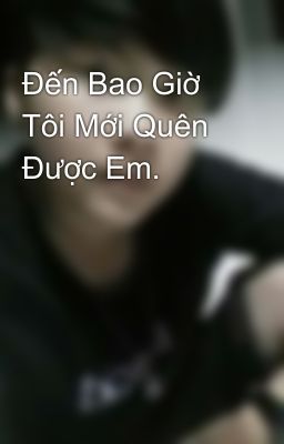 Đến Bao Giờ Tôi Mới Quên Được Em. 