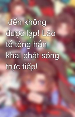  đến không được lạp! Lão tổ tông hắn khai phát sóng trực tiếp! 