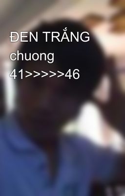 ĐEN TRẮNG chuong 41>>>>>46