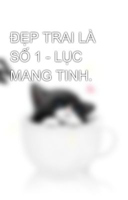 ĐẸP TRAI LÀ SỐ 1 - LỤC MANG TINH.