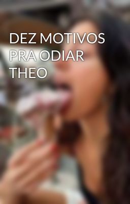 DEZ MOTIVOS PRA ODIAR THEO