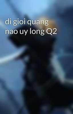 di gioi quang nao uy long Q2