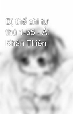 Dị thế chi tự thú 1-55 - Ái Khán Thiên