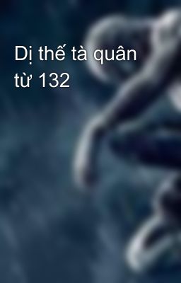 Dị thế tà quân từ 132