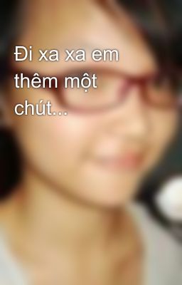 Đi xa xa em thêm một chút...