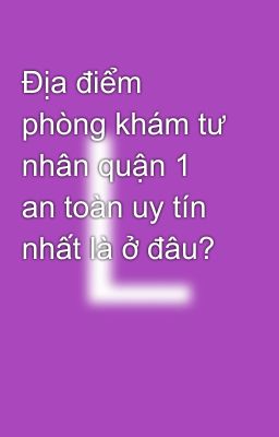 Địa điểm phòng khám tư nhân quận 1 an toàn uy tín nhất là ở đâu?