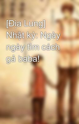 [Địa Lung] Nhật ký: Ngày ngày tìm cách gả baba! 