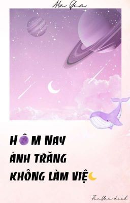 [Dịch] [HOÀN]• BHTT •《HÔM NAY ÁNH TRĂNG KHÔNG LÀM VIỆC》 - Ma Gia