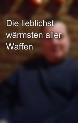 Die lieblichst wärmsten aller Waffen