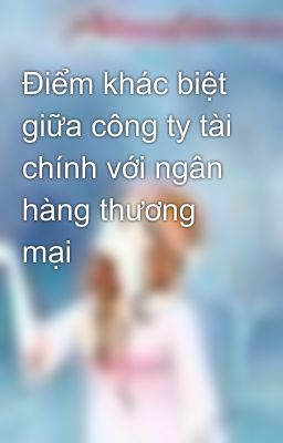 Điểm khác biệt giữa công ty tài chính với ngân hàng thương mại