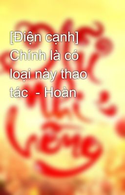 [Điện cạnh] Chính là có loại này thao tác  - Hoàn