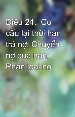 Điều 24.  Cơ cấu lại thời hạn trả nợ; Chuyển nợ quá hạn; Phân loại nợ