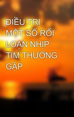 ĐIỀU TRỊ  MỘT SỐ RỐI LOẠN NHỊP TIM THƯỜNG GẶP