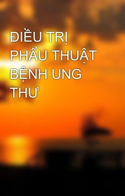 ĐIỀU TRỊ PHẨU THUẬT BỆNH UNG THƯ