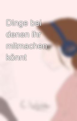 Dinge bei denen ihr mitmachen könnt