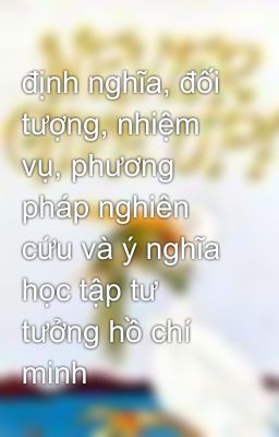 định nghĩa, đối tượng, nhiệm vụ, phương pháp nghiên cứu và ý nghĩa học tập tư tưởng hồ chí minh