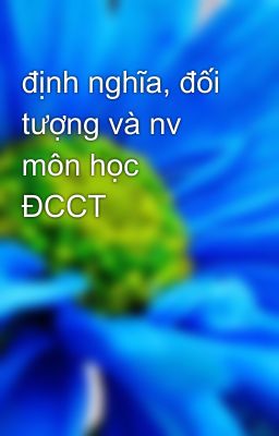 định nghĩa, đối tượng và nv môn học ĐCCT