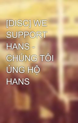 [DISC] WE SUPPORT HANS - CHÚNG TÔI ỦNG HỘ HANS