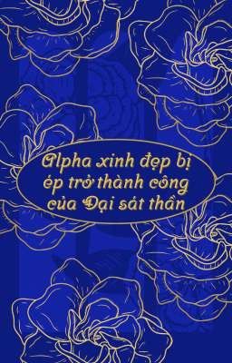 [ĐM] Alpha xinh đẹp bị ép trở thành công của Đại sát thần [Khoa học viễn tưởng] 