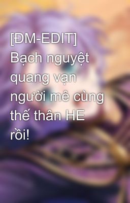 [ĐM-EDIT] Bạch nguyệt quang vạn người mê cùng thế thân HE rồi!