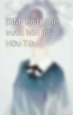 [ĐM- Edit] Chết trước hôn lễ- Hữu Tửu