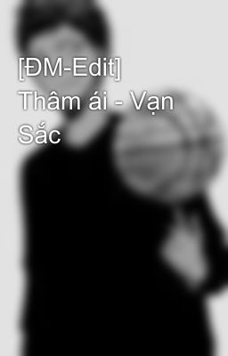 [ĐM-Edit] Thâm ái - Vạn Sắc