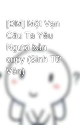 [ĐM] Một Vạn Câu Ta Yêu Ngươi bản copy (Sinh Tữ Văn)