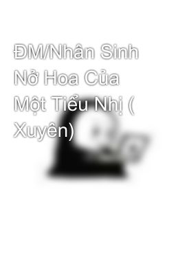 ĐM/Nhân Sinh Nở Hoa Của Một Tiểu Nhị ( Xuyên) 