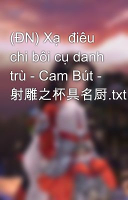 (ĐN) Xạ  điêu chi bôi cụ danh trù - Cam Bút - 射雕之杯具名厨.txt