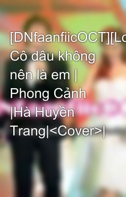 [DNfaanfiicOCT][LongFic]{Full} Cô dâu không nên là em | Phong Cảnh |Hà Huyền Trang|<Cover>|