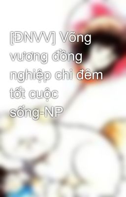 [ĐNVV] Võng vương đồng nghiệp chi đêm tốt cuộc sống-NP