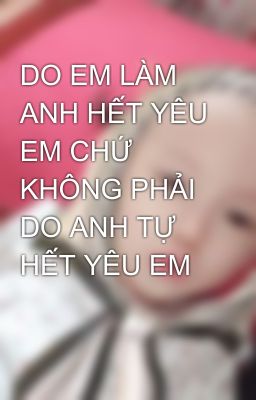 DO EM LÀM ANH HẾT YÊU EM CHỨ KHÔNG PHẢI DO ANH TỰ HẾT YÊU EM