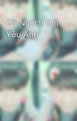 Đồ Ngốc!! Em Yêu Anh 