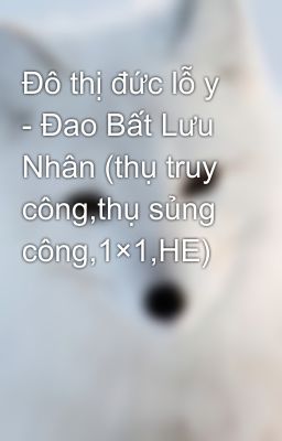 Đô thị đức lỗ y - Đao Bất Lưu Nhân (thụ truy công,thụ sủng công,1×1,HE)