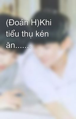 (Đoản H)Khi tiểu thụ kén ăn.......