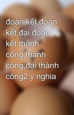 đoàn kết,đoàn kết,đại đoàn kết.thành công,thành công,đại thành công2.y nghia