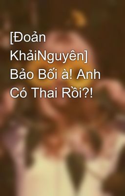 [Đoản KhảiNguyên] Bảo Bối à! Anh Có Thai Rồi?! 