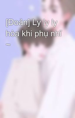 [Đoản] Ly ly ly hòa khi phụ nhĩ ~