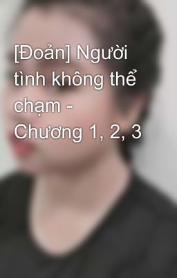 [Đoản] Người tình không thể chạm - Chương 1, 2, 3