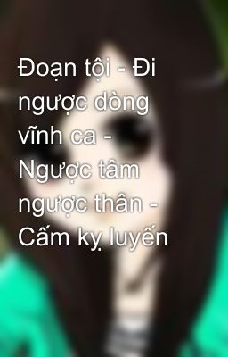 Đoạn tội - Đi ngược dòng vĩnh ca - Ngược tâm ngược thân - Cấm kỵ luyến