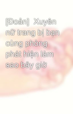 [Đoản]  Xuyên nữ trang bị bạn cùng phòng phát hiện làm sao bây giờ