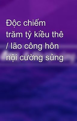 Độc chiếm trăm tỷ kiều thê / lão công hôn nội cường sủng