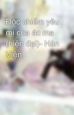 Độc chiếm yêu mị của ác ma (hiện đại)- Hàn Viện