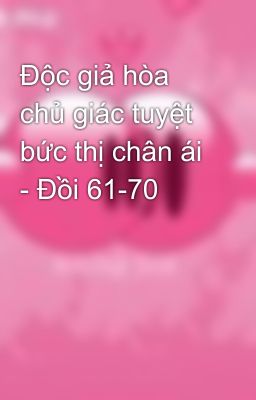 Độc giả hòa chủ giác tuyệt bức thị chân ái - Đồi 61-70