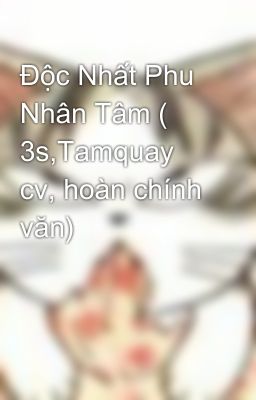 Độc Nhất Phu Nhân Tâm ( 3s,Tamquay cv, hoàn chính văn)