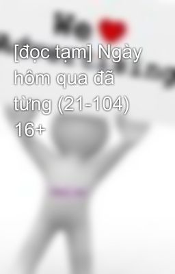 [đọc tạm] Ngày hôm qua đã từng (21-104)  16+