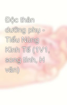 Độc thân dưỡng phụ - Tiểu Nùng Kinh Tế (1V1, song tính, H văn)