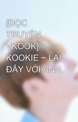 [ĐỌC TRUYỆN VKOOK]  KOOKIE ~ LẠI ĐÂY VỚI ANH